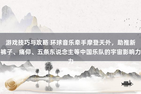 游戏技巧与攻略 环球音乐牵手摩登天外，助推新裤子、痛仰、五条东说念主等中国乐队的宇宙影响力