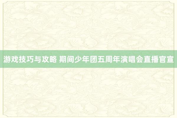 游戏技巧与攻略 期间少年团五周年演唱会直播官宣