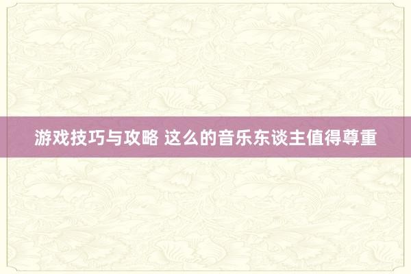 游戏技巧与攻略 这么的音乐东谈主值得尊重