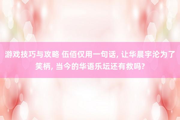 游戏技巧与攻略 伍佰仅用一句话, 让华晨宇沦为了笑柄, 当今的华语乐坛还有救吗?