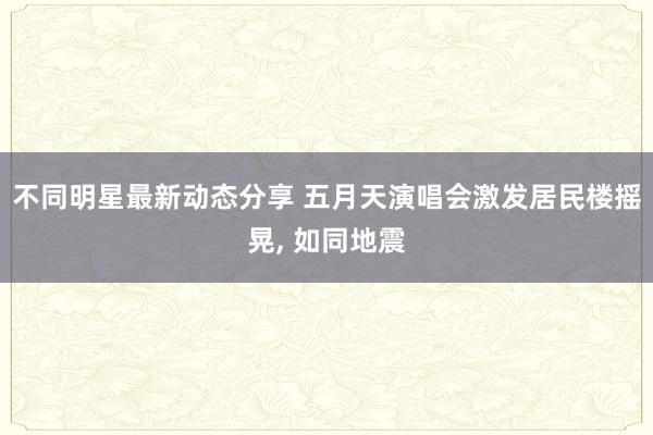 不同明星最新动态分享 五月天演唱会激发居民楼摇晃, 如同地震