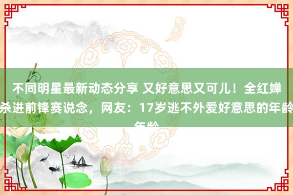 不同明星最新动态分享 又好意思又可儿！全红婵杀进前锋赛说念，网友：17岁逃不外爱好意思的年龄