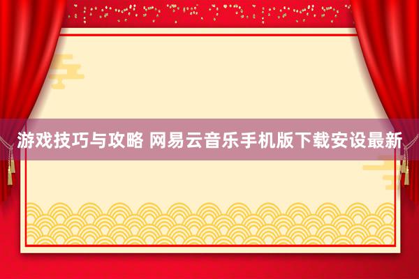 游戏技巧与攻略 网易云音乐手机版下载安设最新