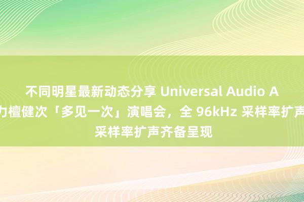 不同明星最新动态分享 Universal Audio Apollo 助力檀健次「多见一次」演唱会，全 96kHz 采样率扩声齐备呈现