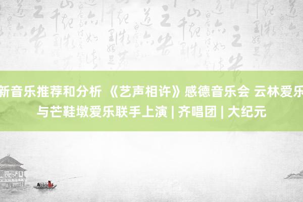 新音乐推荐和分析 《艺声相许》感德音乐会 云林爱乐与芒鞋墩爱乐联手上演 | 齐唱团 | 大纪元