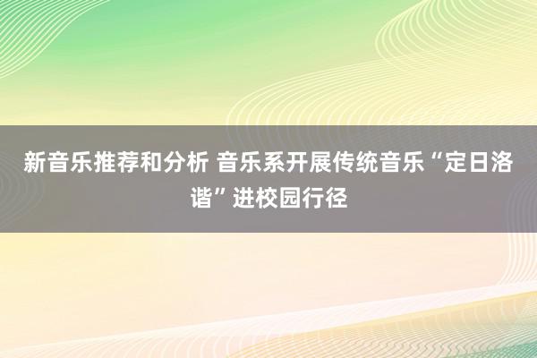 新音乐推荐和分析 音乐系开展传统音乐“定日洛谐”进校园行径