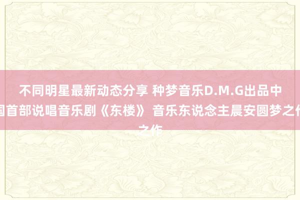 不同明星最新动态分享 种梦音乐D.M.G出品中国首部说唱音乐剧《东楼》 音乐东说念主晨安圆梦之作