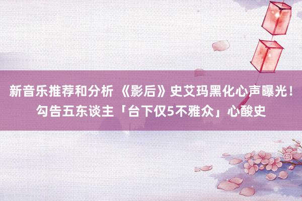 新音乐推荐和分析 《影后》史艾玛黑化心声曝光！　勾告五东谈主「台下仅5不雅众」心酸史