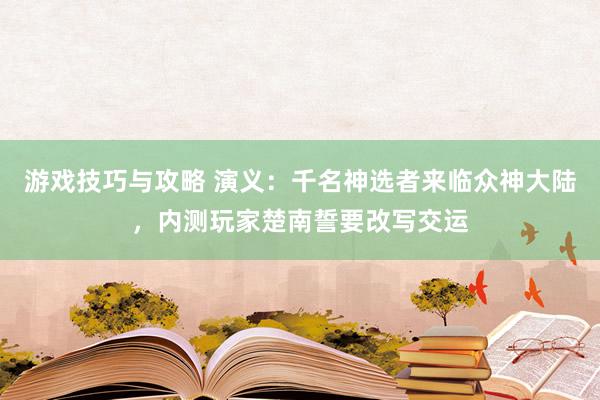 游戏技巧与攻略 演义：千名神选者来临众神大陆，内测玩家楚南誓要改写交运