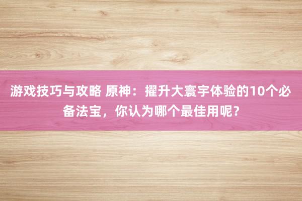 游戏技巧与攻略 原神：擢升大寰宇体验的10个必备法宝，你认为哪个最佳用呢？