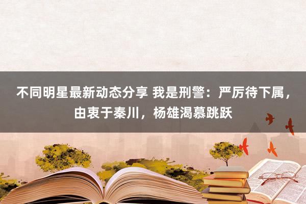 不同明星最新动态分享 我是刑警：严厉待下属，由衷于秦川，杨雄渴慕跳跃