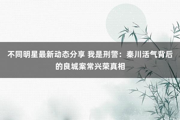 不同明星最新动态分享 我是刑警：秦川活气背后的良城案常兴荣真相