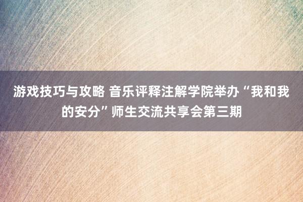 游戏技巧与攻略 音乐评释注解学院举办“我和我的安分”师生交流共享会第三期