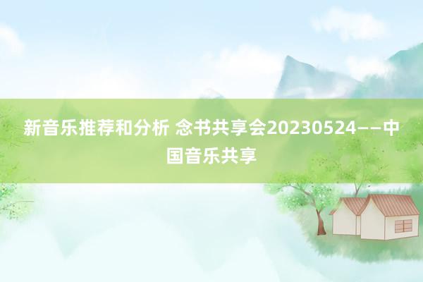 新音乐推荐和分析 念书共享会20230524——中国音乐共享