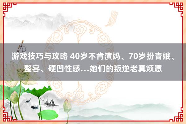 游戏技巧与攻略 40岁不肯演妈、70岁扮青娥、整容、硬凹性感…她们的叛逆老真烦懑