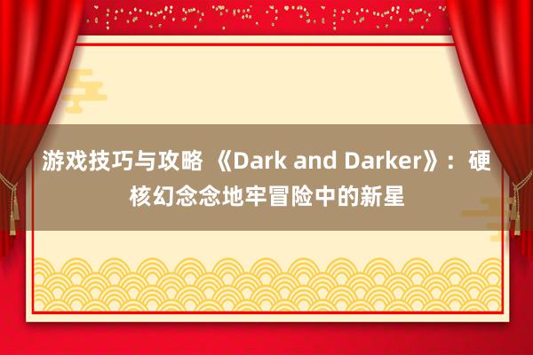 游戏技巧与攻略 《Dark and Darker》：硬核幻念念地牢冒险中的新星