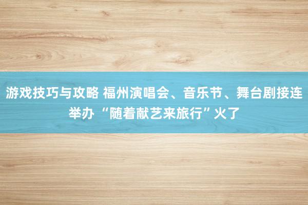 游戏技巧与攻略 福州演唱会、音乐节、舞台剧接连举办 “随着献艺来旅行”火了