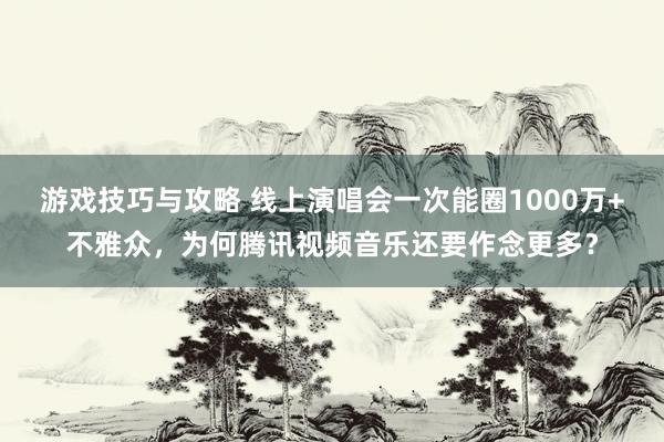 游戏技巧与攻略 线上演唱会一次能圈1000万+不雅众，为何腾讯视频音乐还要作念更多？