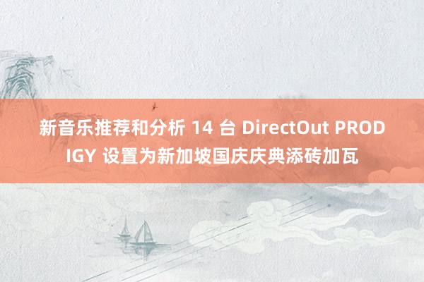 新音乐推荐和分析 14 台 DirectOut PRODIGY 设置为新加坡国庆庆典添砖加瓦