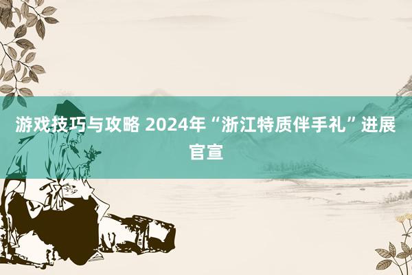 游戏技巧与攻略 2024年“浙江特质伴手礼”进展官宣