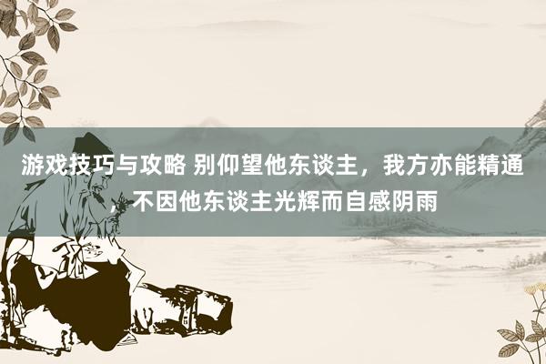 游戏技巧与攻略 别仰望他东谈主，我方亦能精通，不因他东谈主光辉而自感阴雨