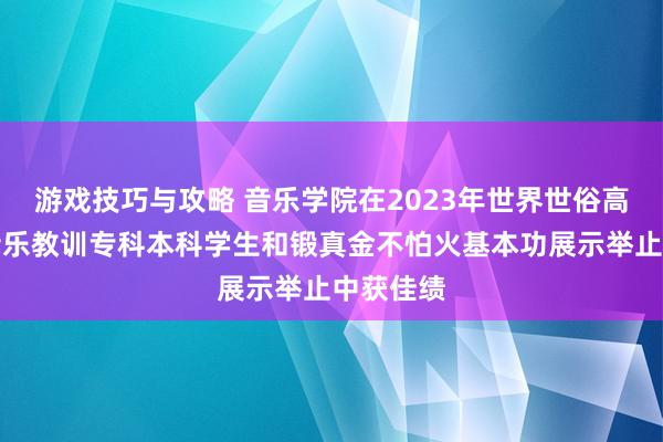 游戏技巧与攻略 音乐学院在2023年世界世俗高档学校音乐教训专科本科学生和锻真金不怕火基本功展示举止中获佳绩