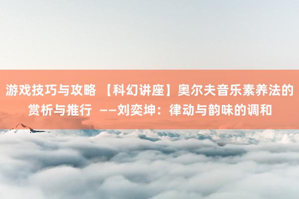 游戏技巧与攻略 【科幻讲座】奥尔夫音乐素养法的赏析与推行  ——刘奕坤：律动与韵味的调和