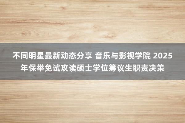 不同明星最新动态分享 音乐与影视学院 2025年保举免试攻读硕士学位筹议生职责决策