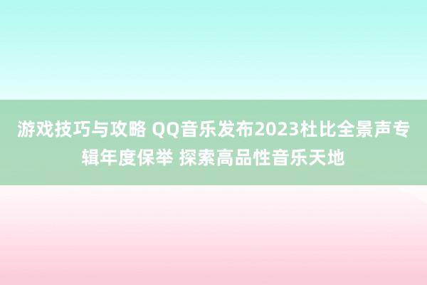 游戏技巧与攻略 QQ音乐发布2023杜比全景声专辑年度保举 探索高品性音乐天地