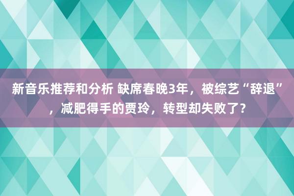 新音乐推荐和分析 缺席春晚3年，被综艺“辞退”，减肥得手的贾玲，转型却失败了？