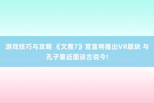 游戏技巧与攻略 《文雅7》官宣将推出VR版块 与孔子靠近面谈古说今!