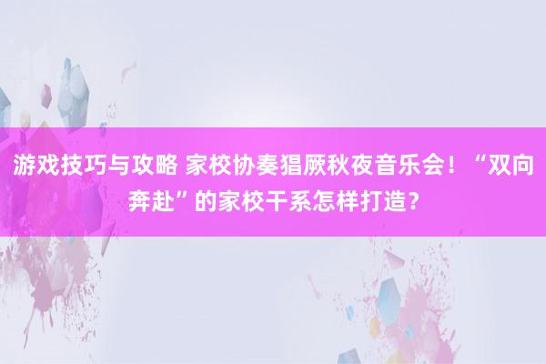 游戏技巧与攻略 家校协奏猖厥秋夜音乐会！“双向奔赴”的家校干系怎样打造？