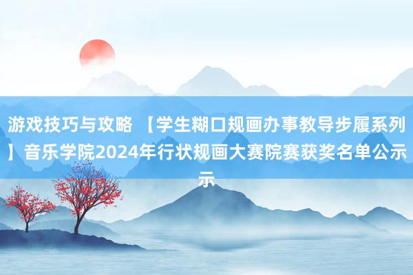 游戏技巧与攻略 【学生糊口规画办事教导步履系列】音乐学院2024年行状规画大赛院赛获奖名单公示