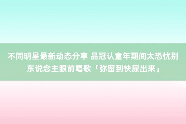 不同明星最新动态分享 品冠认童年期间太恐忧　别东说念主眼前唱歌「弥留到快尿出来」