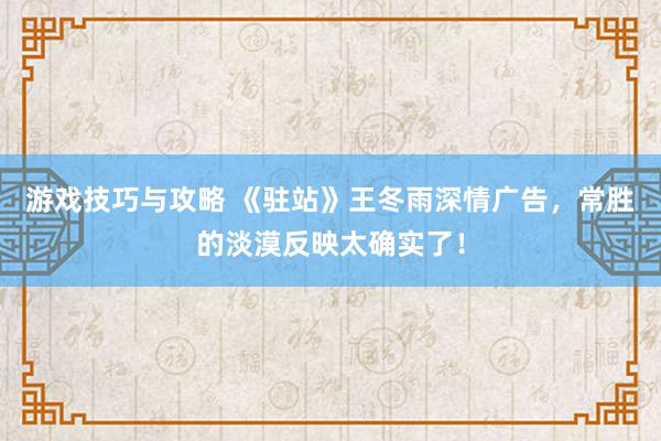 游戏技巧与攻略 《驻站》王冬雨深情广告，常胜的淡漠反映太确实了！