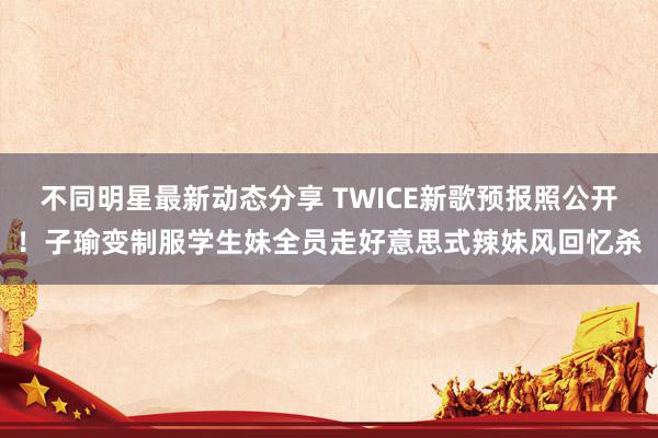 不同明星最新动态分享 TWICE新歌预报照公开！子瑜变制服学生妹　全员走好意思式辣妹风回忆杀