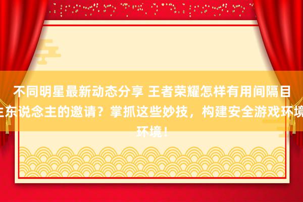 不同明星最新动态分享 王者荣耀怎样有用间隔目生东说念主的邀请？掌抓这些妙技，构建安全游戏环境！