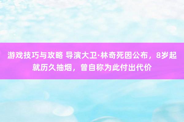 游戏技巧与攻略 导演大卫·林奇死因公布，8岁起就历久抽烟，曾自称为此付出代价