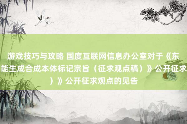 游戏技巧与攻略 国度互联网信息办公室对于《东说念主工智能生成合成本体标记宗旨（征求观点稿）》公开征求观点的见告