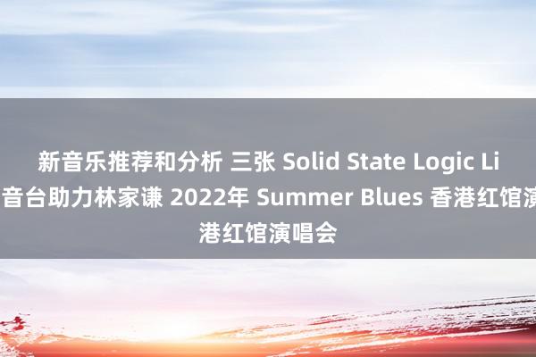 新音乐推荐和分析 三张 Solid State Logic Live 调音台助力林家谦 2022年 Summer Blues 香港红馆演唱会