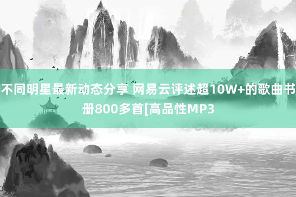 不同明星最新动态分享 网易云评述超10W+的歌曲书册800多首[高品性MP3