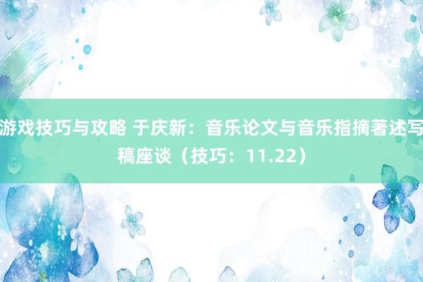 游戏技巧与攻略 于庆新：音乐论文与音乐指摘著述写稿座谈（技巧：11.22）