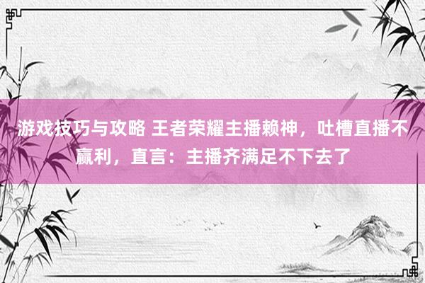 游戏技巧与攻略 王者荣耀主播赖神，吐槽直播不赢利，直言：主播齐满足不下去了