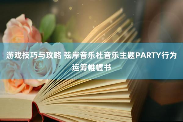 游戏技巧与攻略 弦岸音乐社音乐主题PARTY行为运筹帷幄书