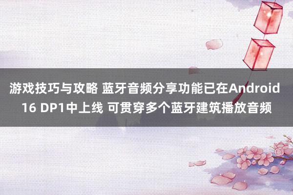 游戏技巧与攻略 蓝牙音频分享功能已在Android 16 DP1中上线 可贯穿多个蓝牙建筑播放音频