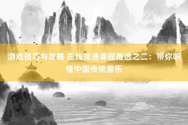 游戏技巧与攻略 在线灵通课程推选之二：带你听懂中国传统音乐