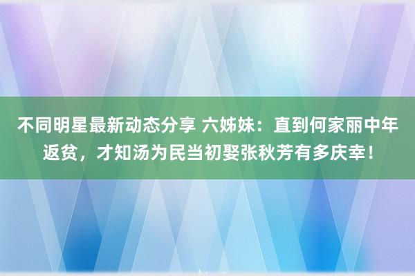 不同明星最新动态分享 六姊妹：直到何家丽中年返贫，才知汤为民当初娶张秋芳有多庆幸！