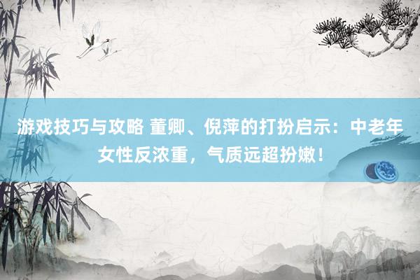 游戏技巧与攻略 董卿、倪萍的打扮启示：中老年女性反浓重，气质远超扮嫩！