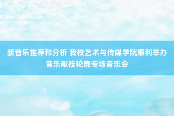 新音乐推荐和分析 我校艺术与传媒学院顺利举办音乐献技轮廓专场音乐会