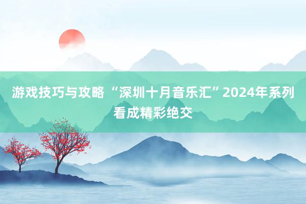 游戏技巧与攻略 “深圳十月音乐汇”2024年系列看成精彩绝交